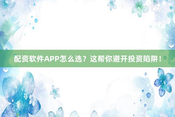 配资软件APP怎么选？这帮你避开投资陷阱！
