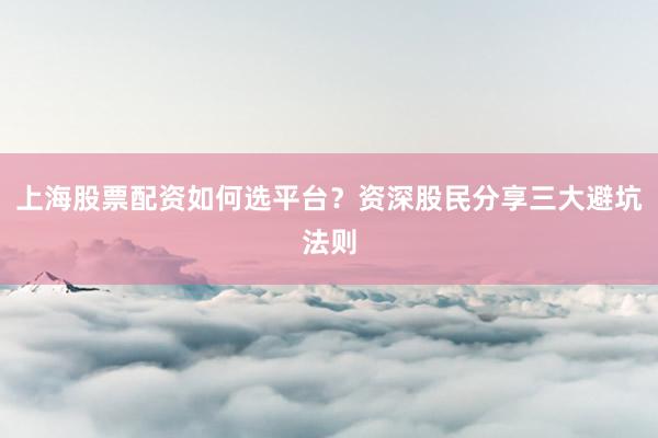 上海股票配资如何选平台？资深股民分享三大避坑法则