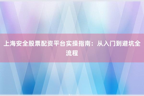 上海安全股票配资平台实操指南：从入门到避坑全流程