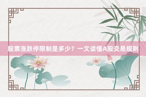 股票涨跌停限制是多少？一文读懂A股交易规则