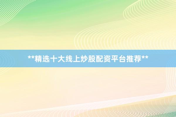 **精选十大线上炒股配资平台推荐**