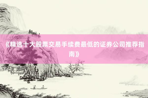 《精选十大股票交易手续费最低的证券公司推荐指南》
