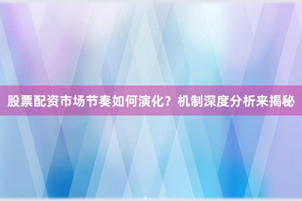 股票配资市场节奏如何演化？机制深度分析来揭秘