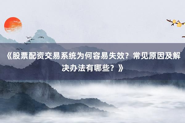 《股票配资交易系统为何容易失效？常见原因及解决办法有哪些？》