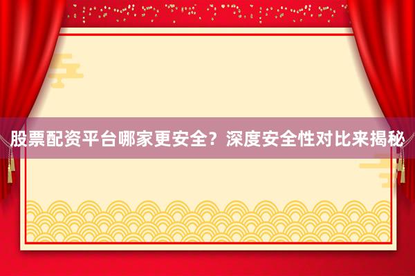 股票配资平台哪家更安全？深度安全性对比来揭秘