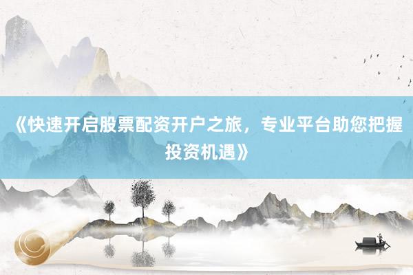 《快速开启股票配资开户之旅，专业平台助您把握投资机遇》