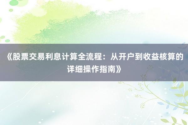 《股票交易利息计算全流程：从开户到收益核算的详细操作指南》