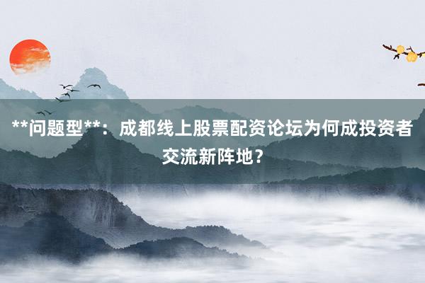 **问题型**：成都线上股票配资论坛为何成投资者交流新阵地？