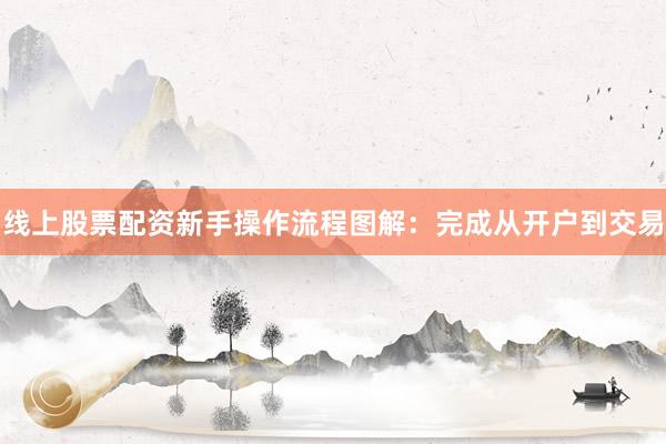 线上股票配资新手操作流程图解：完成从开户到交易